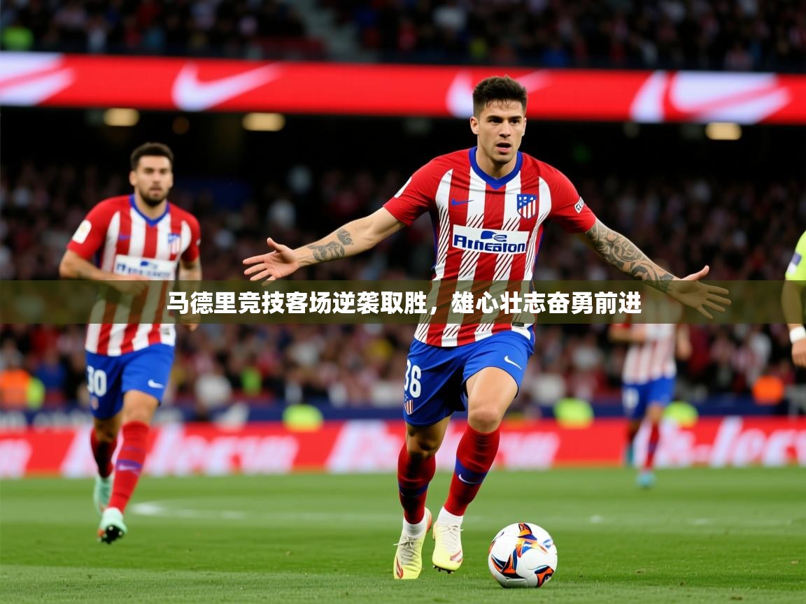 2025 完美体育官网马德里竞技客场逆袭取胜,雄心壮志奋勇前进 第4张