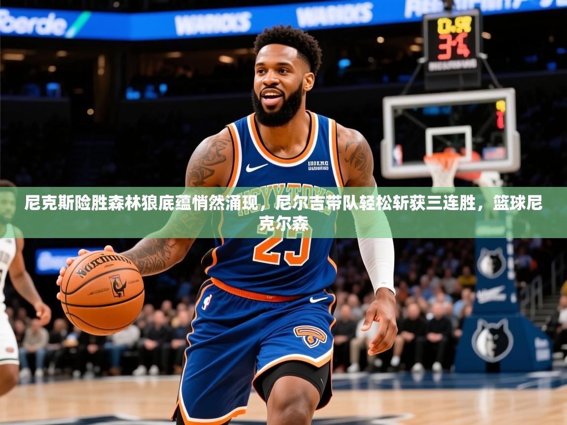 2025 完美体育入口尼克斯险胜森林狼底蕴悄然涌现，尼尔吉带队轻松斩获三连胜，篮球尼克尔森  第2张
