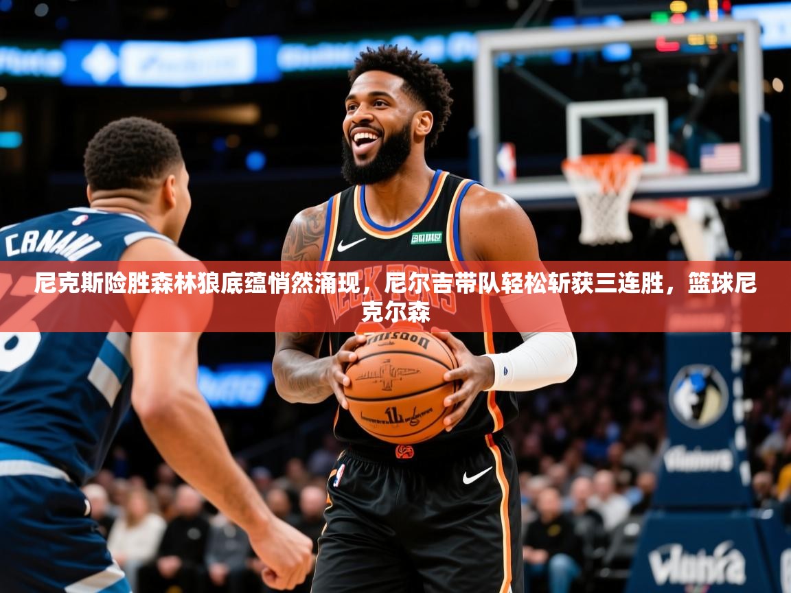 2025 完美体育入口尼克斯险胜森林狼底蕴悄然涌现，尼尔吉带队轻松斩获三连胜，篮球尼克尔森  第3张