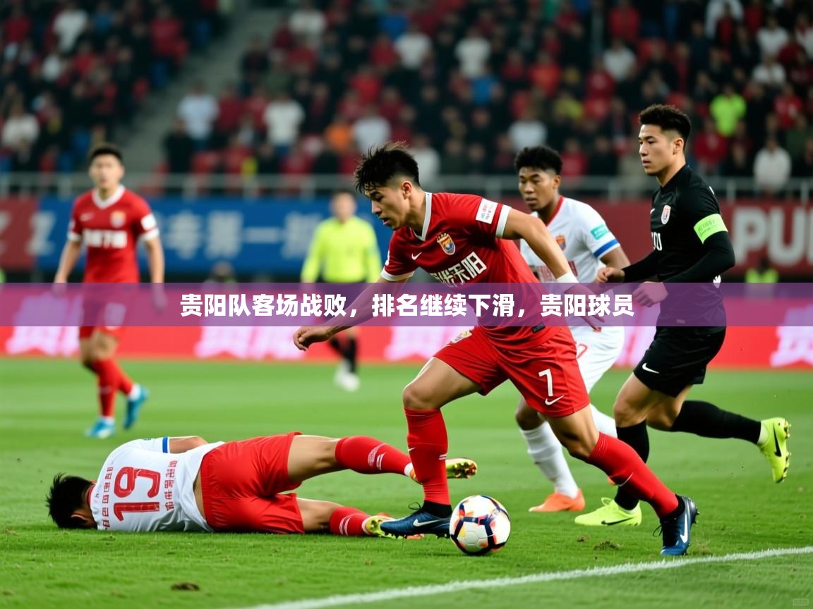 2025 完美体育客服贵阳队客场战败,排名继续下滑,贵阳球员 第3张