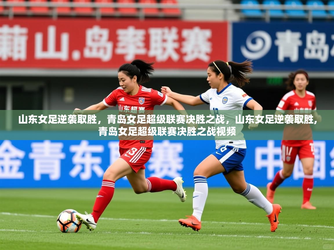 2025 完美体育客服山东女足逆袭取胜，青岛女足超级联赛决胜之战，山东女足逆袭取胜,青岛女足超级联赛决胜之战视频  第2张