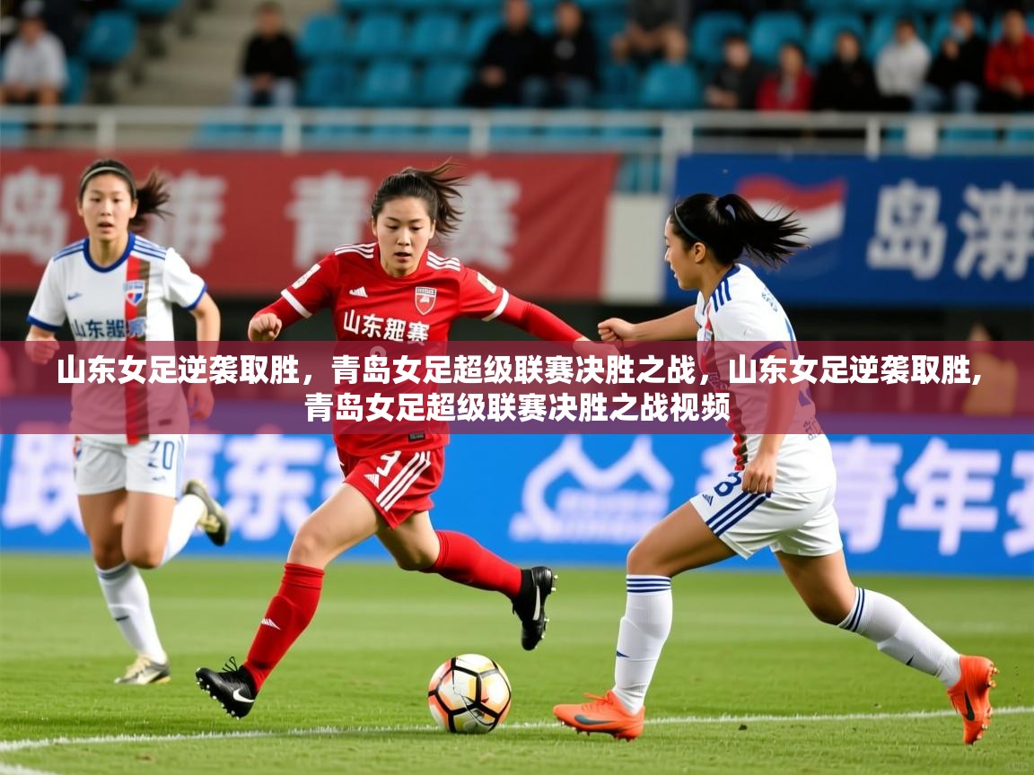 2025 完美体育客服山东女足逆袭取胜，青岛女足超级联赛决胜之战，山东女足逆袭取胜,青岛女足超级联赛决胜之战视频  第4张