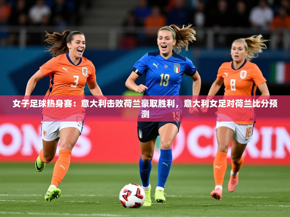 2025 完美体育官方女子足球热身赛：意大利击败荷兰豪取胜利，意大利女足对荷兰比分预测  第2张