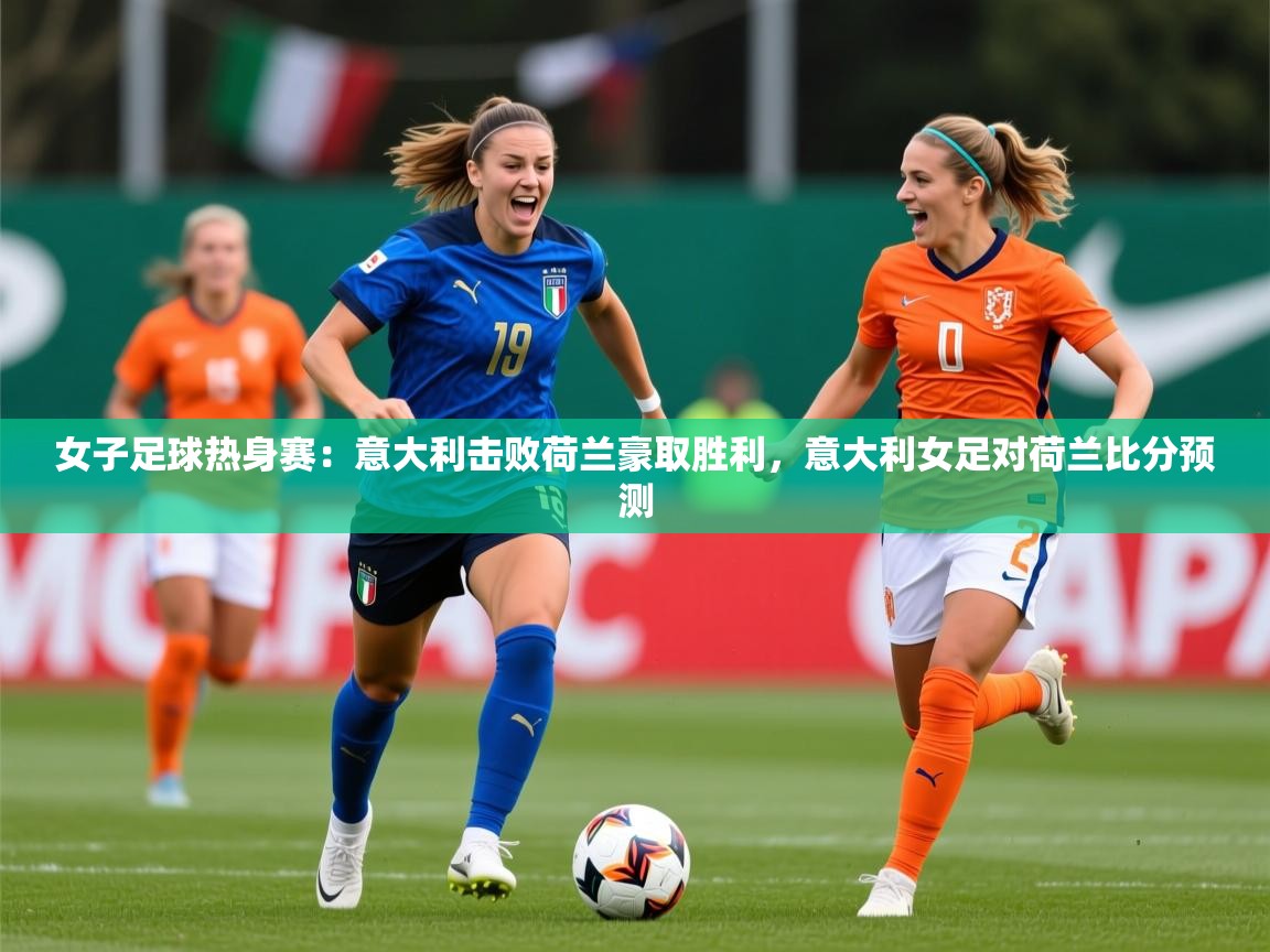2025 完美体育官方女子足球热身赛：意大利击败荷兰豪取胜利，意大利女足对荷兰比分预测  第3张
