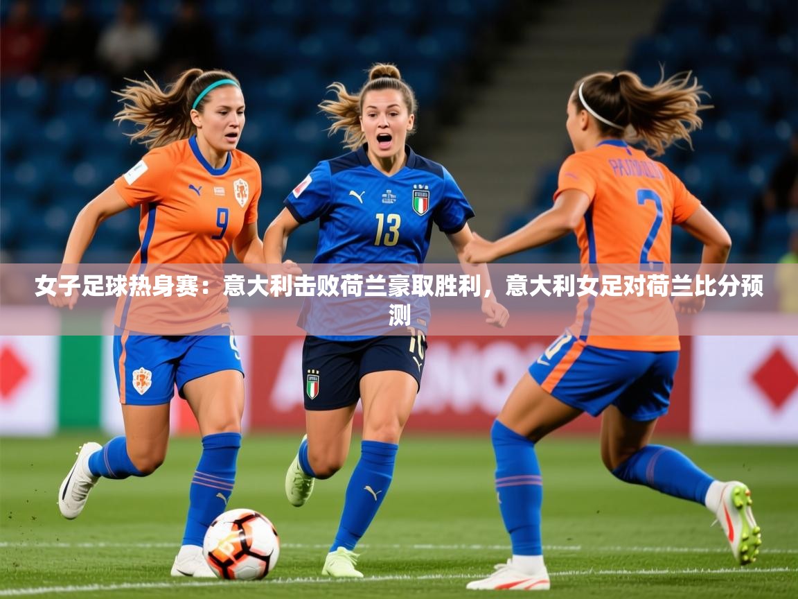 2025 完美体育官方女子足球热身赛：意大利击败荷兰豪取胜利，意大利女足对荷兰比分预测  第4张