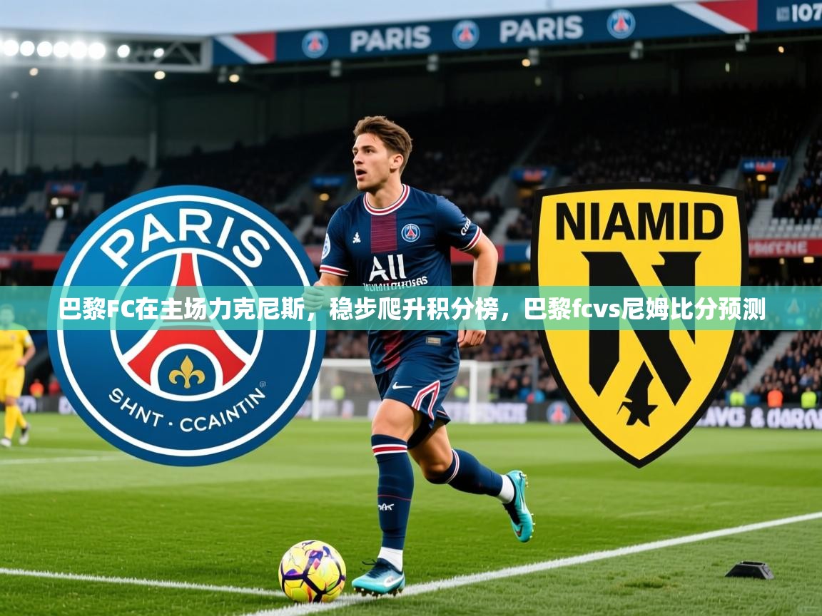 2025 完美体育官网巴黎FC在主场力克尼斯,稳步爬升积分榜,巴黎fcvs尼姆比分预测 第4张