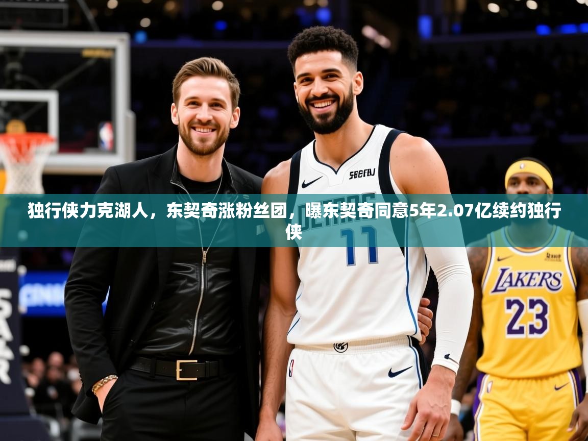 2025 完美体育网址独行侠力克湖人,东契奇涨粉丝团,曝东契奇同意5年2.07亿续约独行侠 第1张