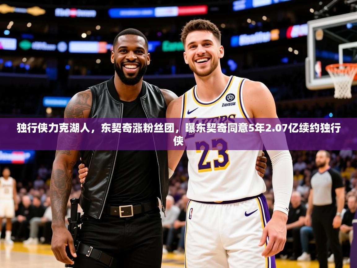 2025 完美体育网址独行侠力克湖人,东契奇涨粉丝团,曝东契奇同意5年2.07亿续约独行侠 第3张