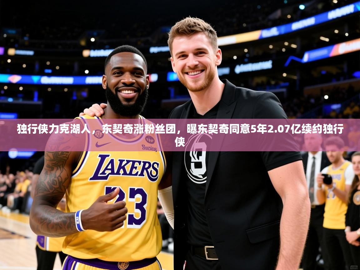 2025 完美体育网址独行侠力克湖人,东契奇涨粉丝团,曝东契奇同意5年2.07亿续约独行侠 第4张