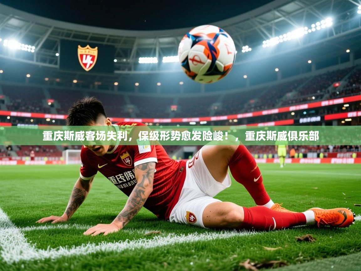 2025 完美体育官网重庆斯威客场失利,保级形势愈发险峻!,重庆斯威俱乐部 第2张