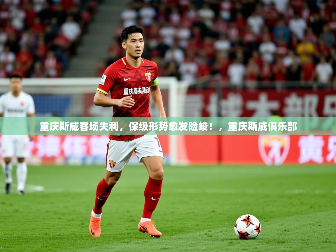 2025 完美体育官网重庆斯威客场失利,保级形势愈发险峻!,重庆斯威俱乐部 第3张
