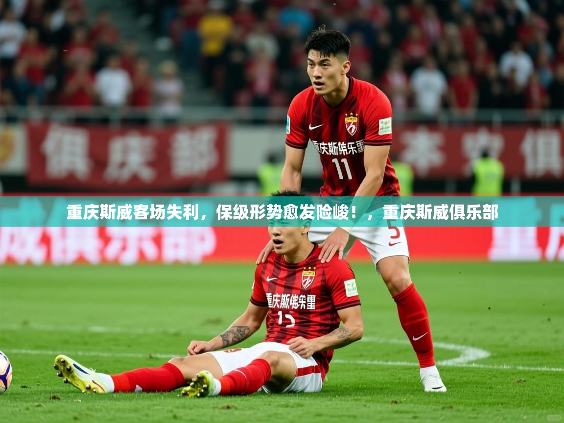 2025 完美体育官网重庆斯威客场失利,保级形势愈发险峻!,重庆斯威俱乐部 第4张