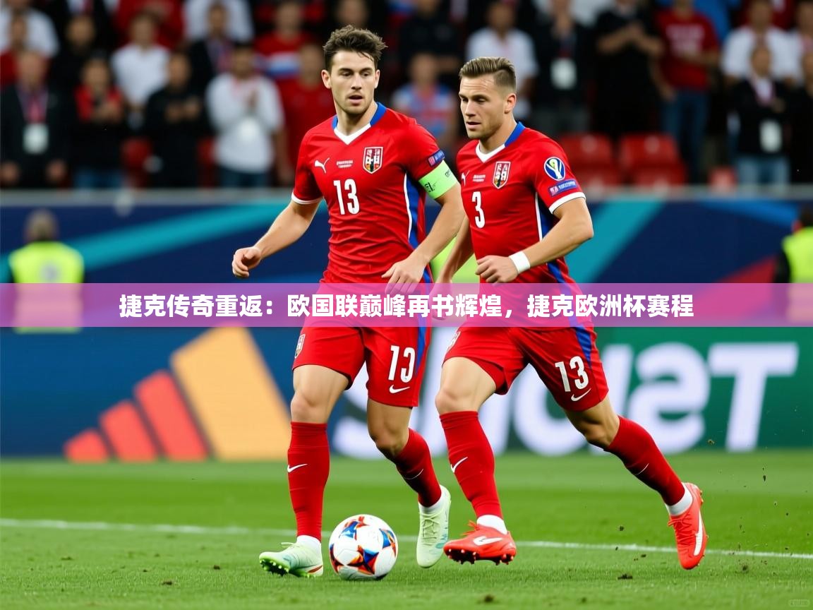 2025 完美体育最新版捷克传奇重返：欧国联巅峰再书辉煌，捷克欧洲杯赛程  第3张