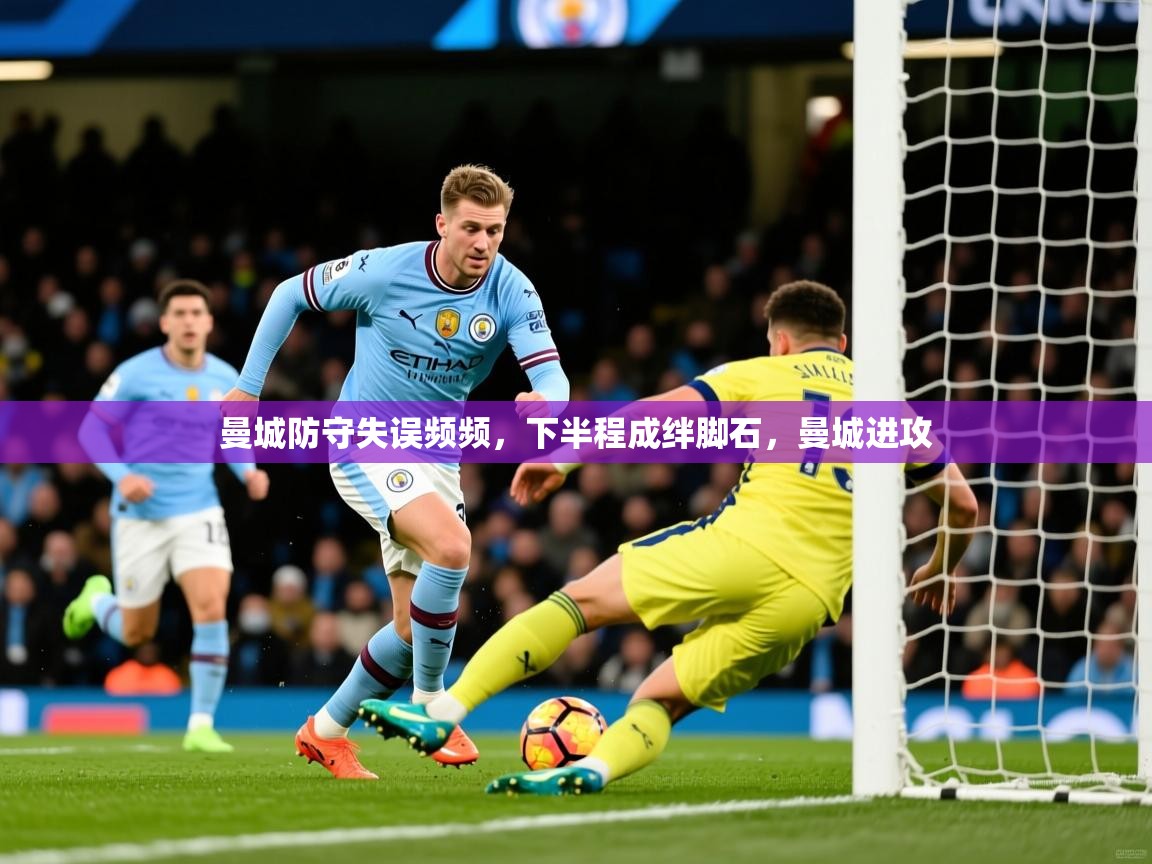 2025 完美体育最新版曼城防守失误频频，下半程成绊脚石，曼城进攻  第1张