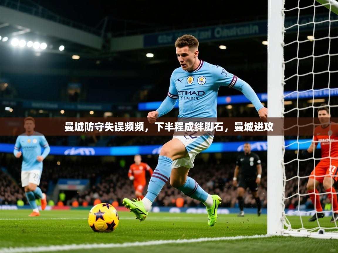 2025 完美体育最新版曼城防守失误频频，下半程成绊脚石，曼城进攻  第2张