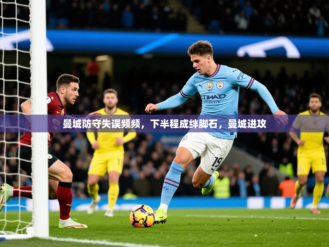 2025 完美体育最新版曼城防守失误频频，下半程成绊脚石，曼城进攻  第4张