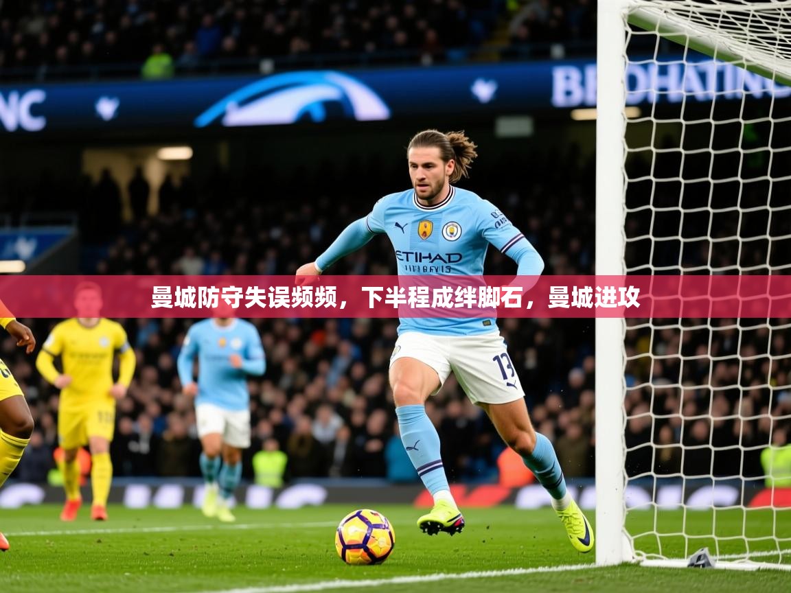2025 完美体育最新版曼城防守失误频频，下半程成绊脚石，曼城进攻  第3张