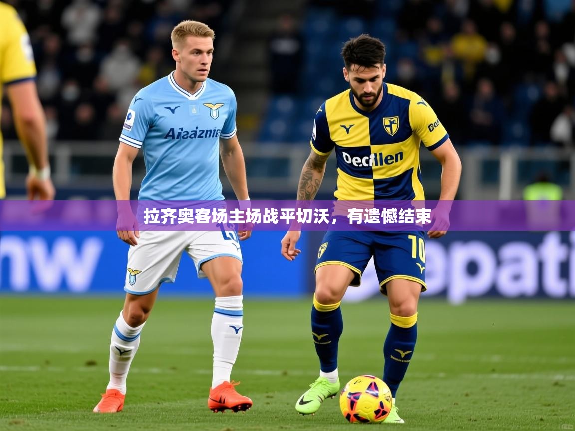 2025 完美体育官方体育平台拉齐奥客场主场战平切沃，有遗憾结束  第3张