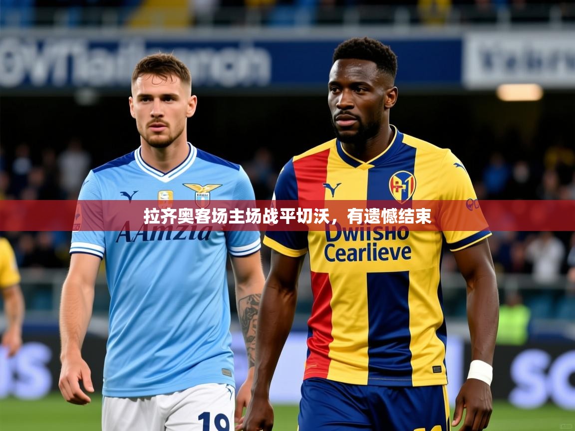 2025 完美体育官方体育平台拉齐奥客场主场战平切沃，有遗憾结束  第4张