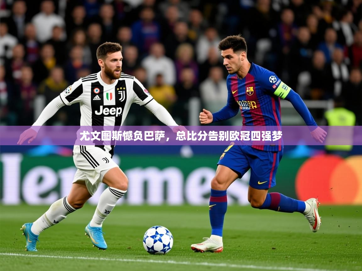 2025 完美体育客服尤文图斯憾负巴萨,总比分告别欧冠四强梦 第3张