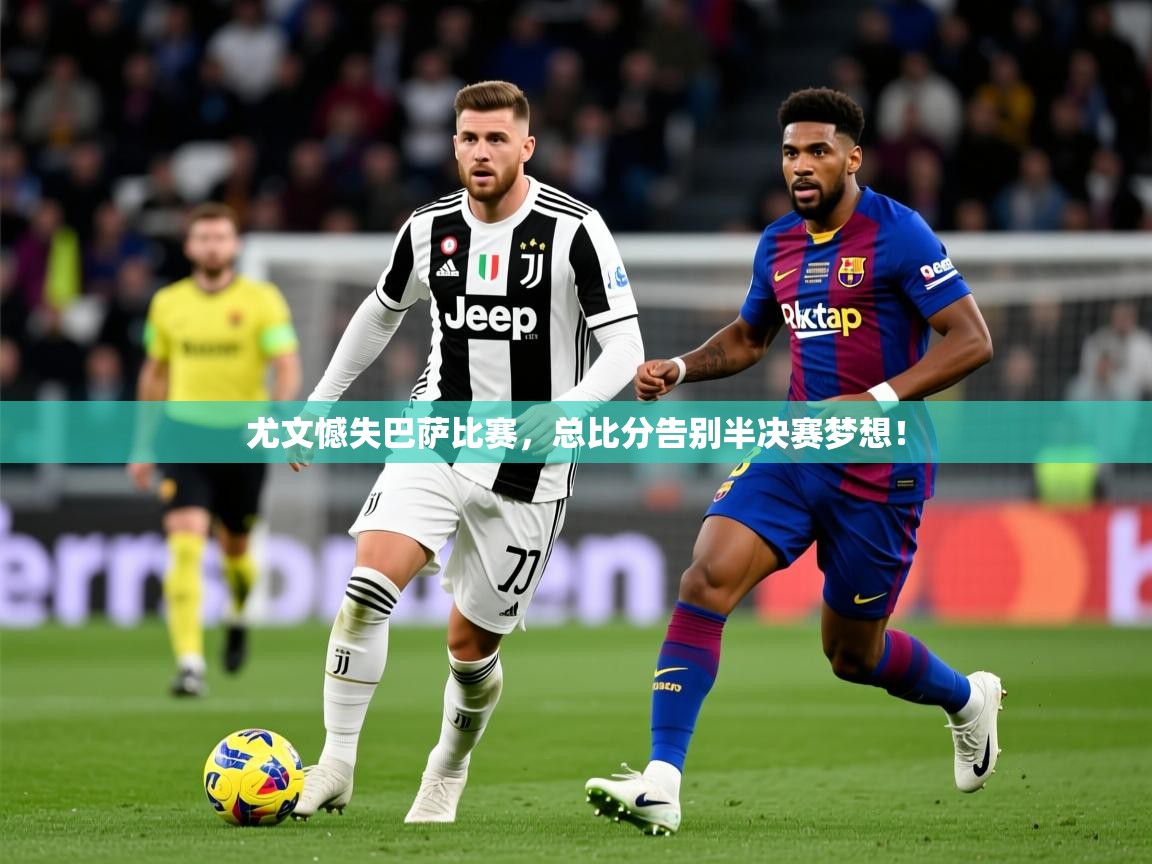 2025 完美体育招商尤文憾失巴萨比赛,总比分告别半决赛梦想! 第3张