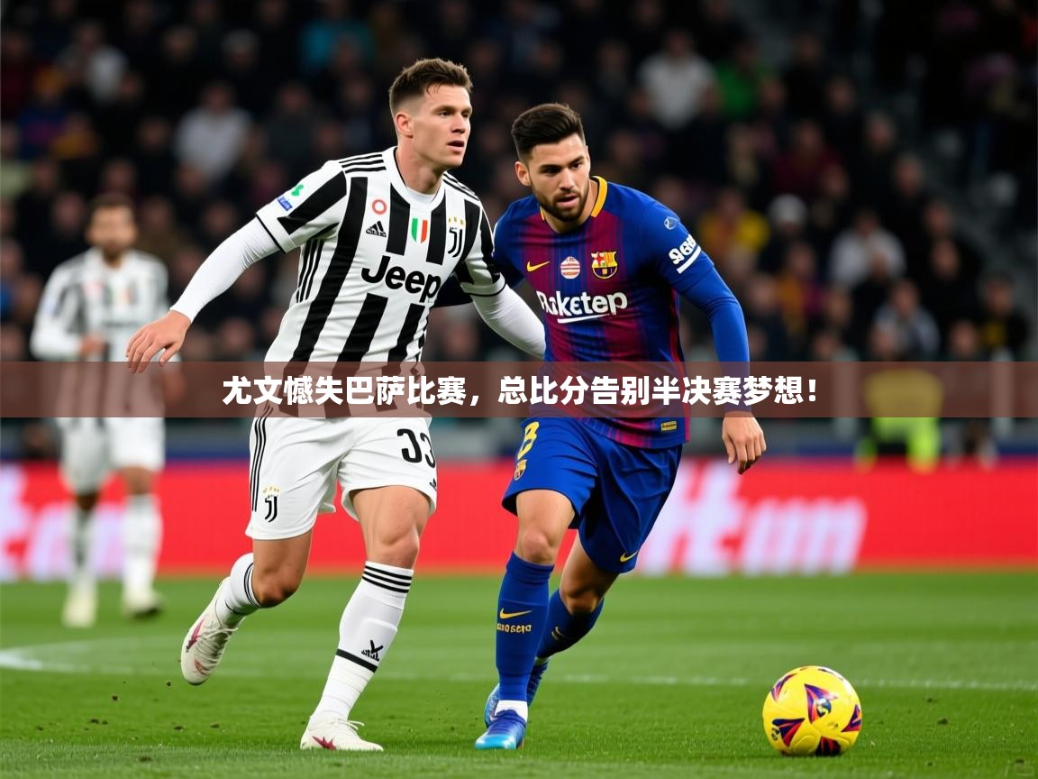 2025 完美体育招商尤文憾失巴萨比赛,总比分告别半决赛梦想! 第4张