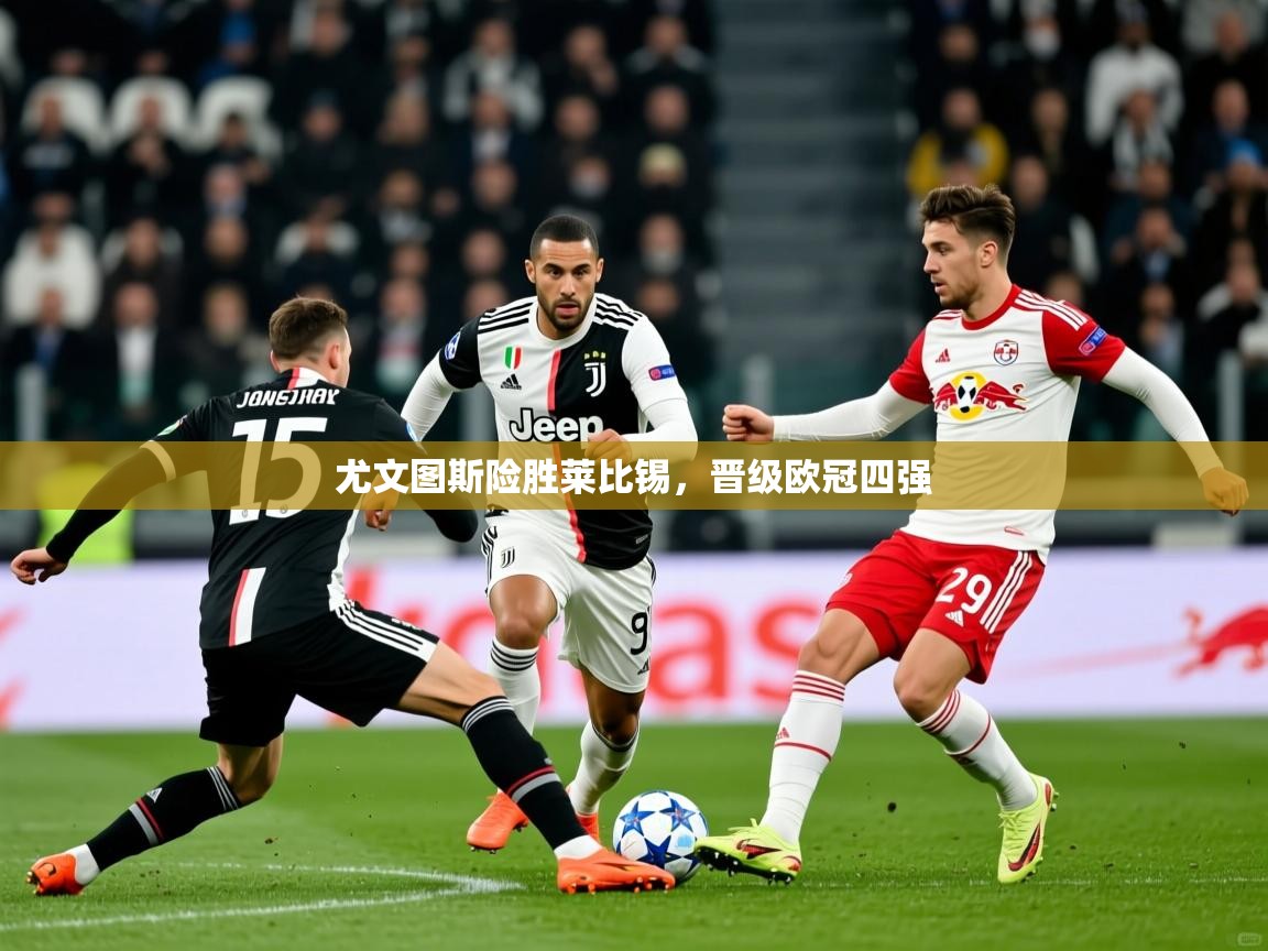 2025 完美体育招商尤文图斯险胜莱比锡,晋级欧冠四强 第2张