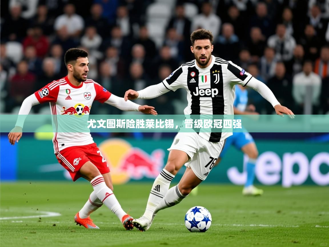 2025 完美体育招商尤文图斯险胜莱比锡,晋级欧冠四强 第4张