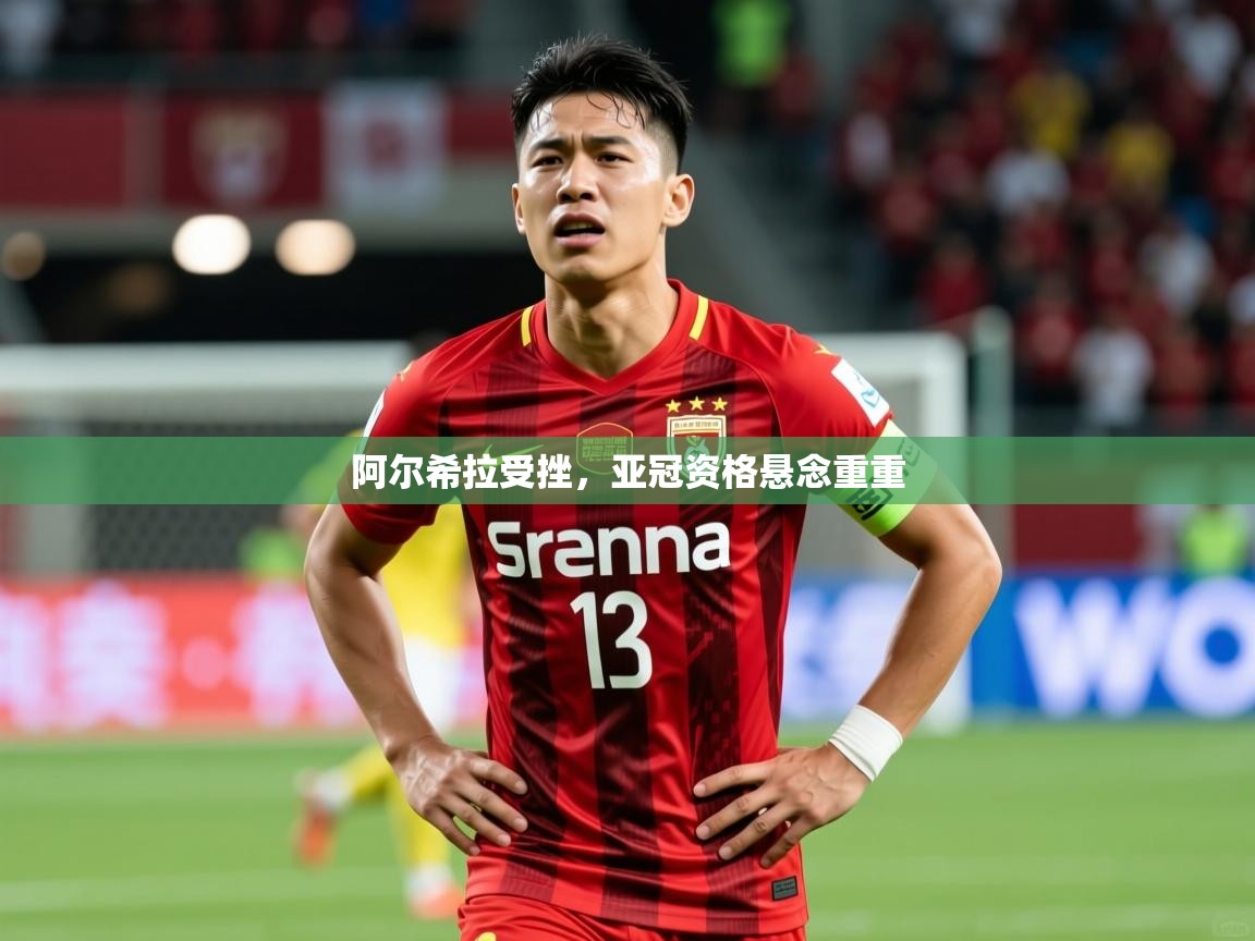 2025 完美体育官网阿尔希拉受挫,亚冠资格悬念重重 第3张