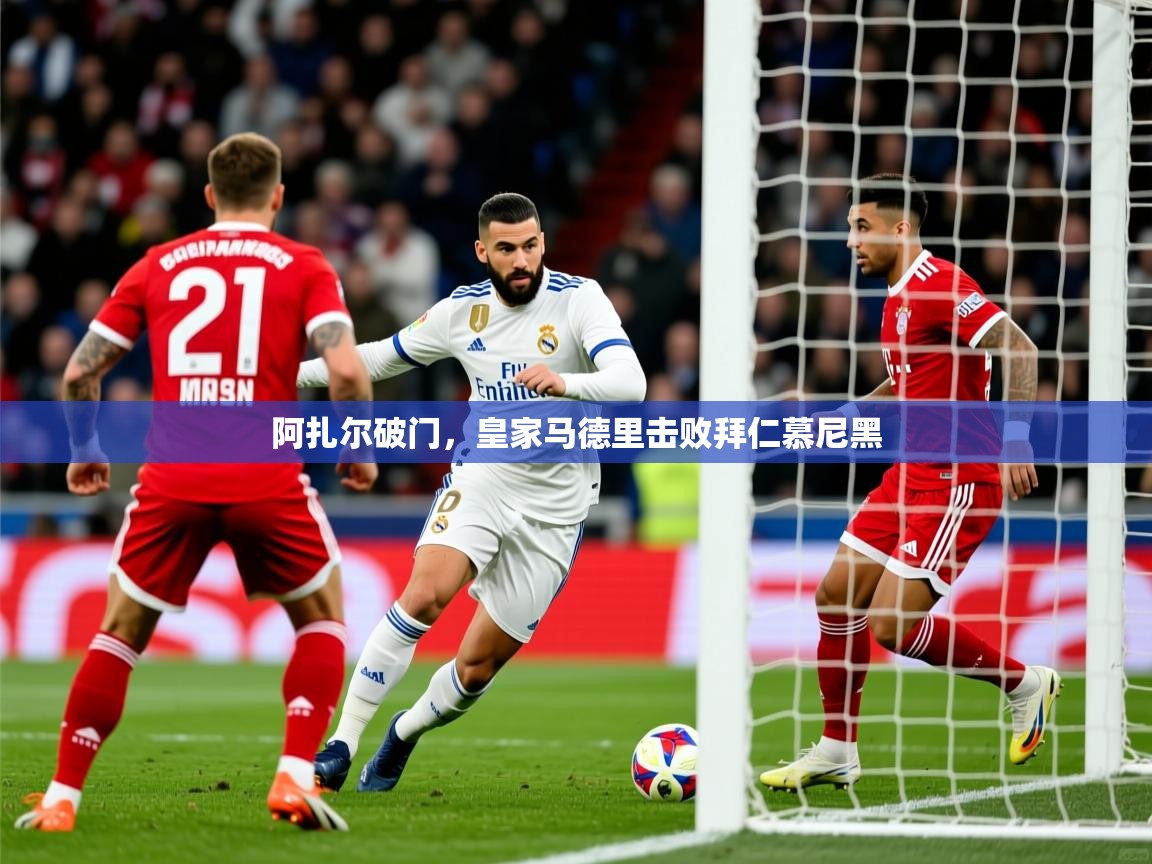 2025 完美体育平台阿扎尔破门,皇家马德里击败拜仁慕尼黑 第3张