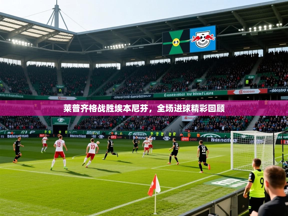 2025 完美体育最新版莱普齐格战胜埃本尼芬,全场进球精彩回顾 第1张