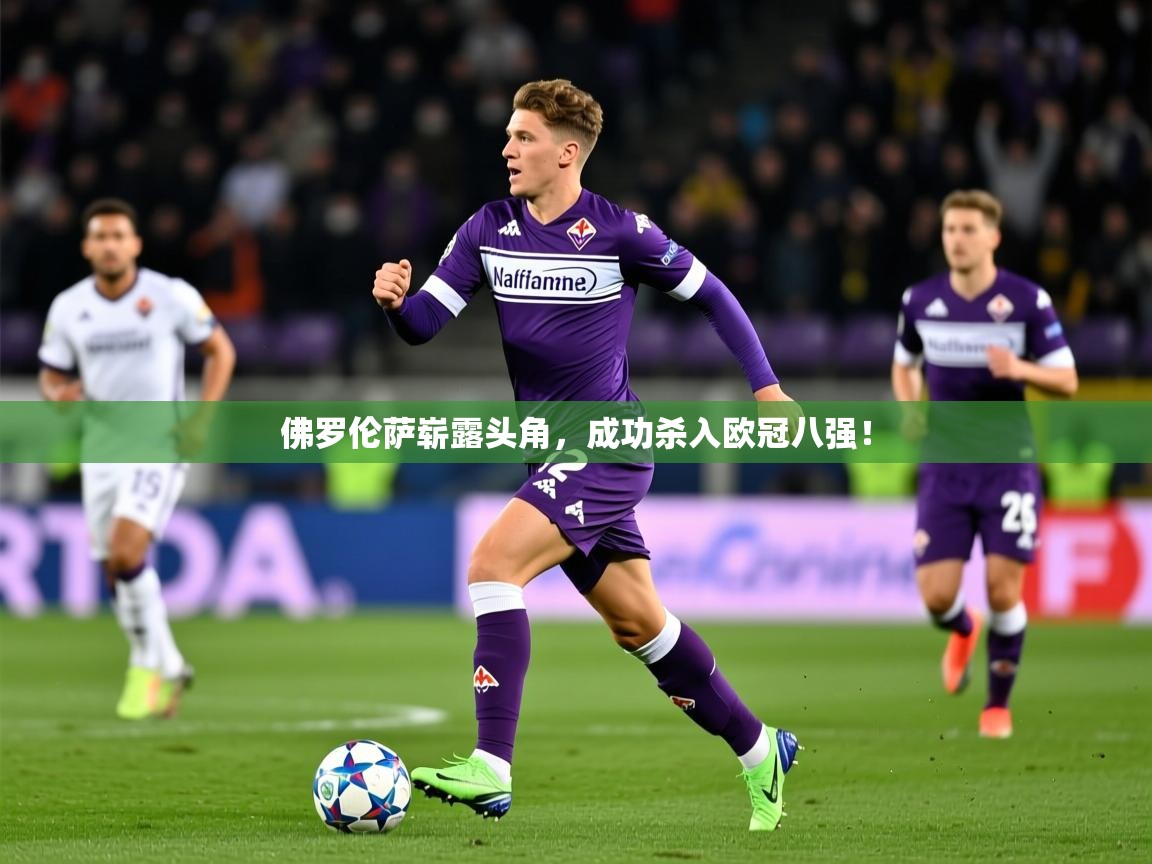 2025 完美体育客服佛罗伦萨崭露头角,成功杀入欧冠八强! 第3张