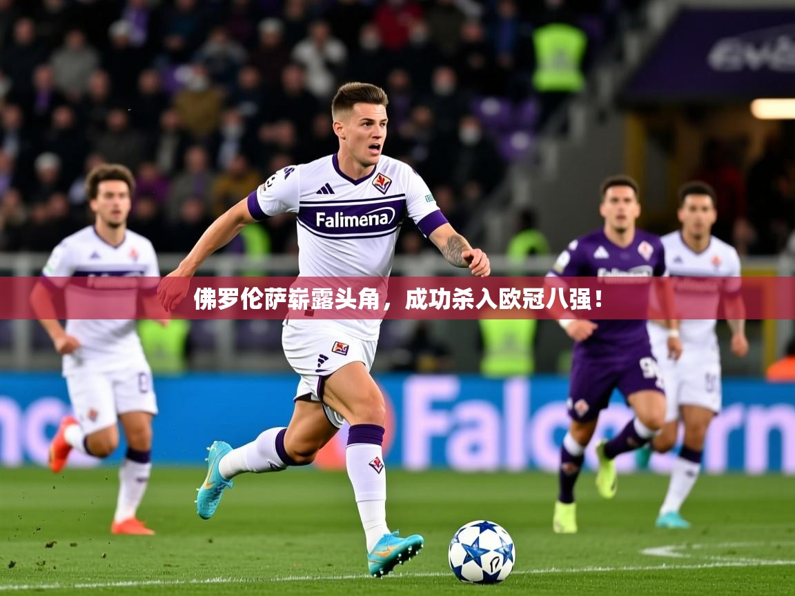 2025 完美体育客服佛罗伦萨崭露头角,成功杀入欧冠八强! 第2张