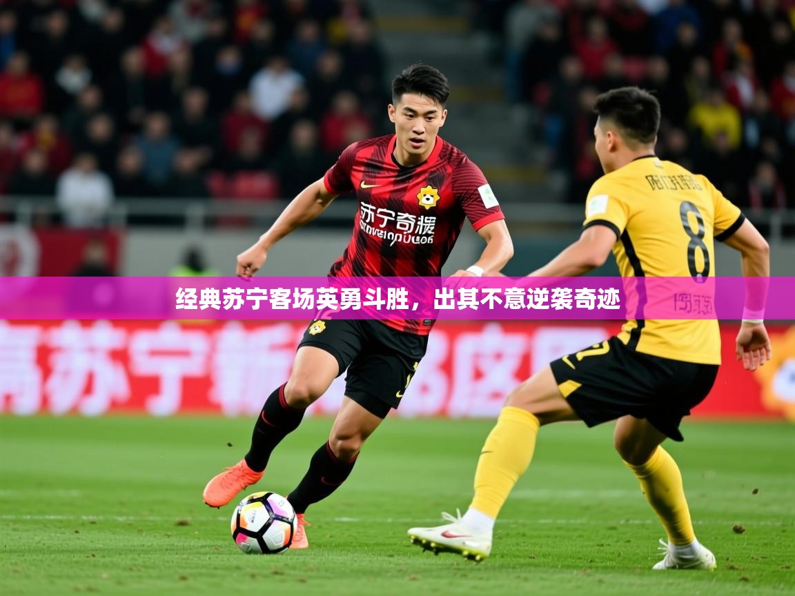 2025 完美体育网页版经典苏宁客场英勇斗胜，出其不意逆袭奇迹