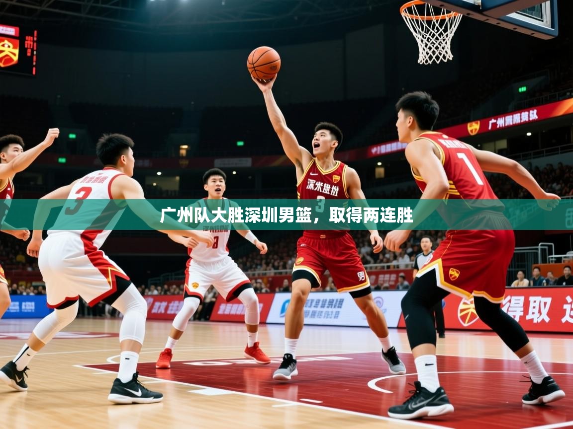 2025 完美体育官方入口广州队大胜深圳男篮，取得两连胜  第1张