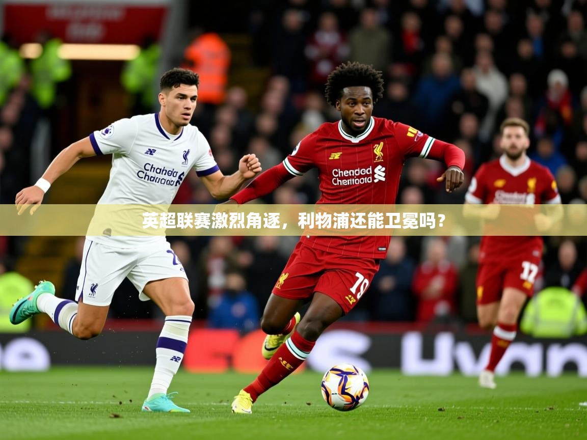 2026 完美体育网页版英超联赛激烈角逐,利物浦还能卫冕吗? 第4张