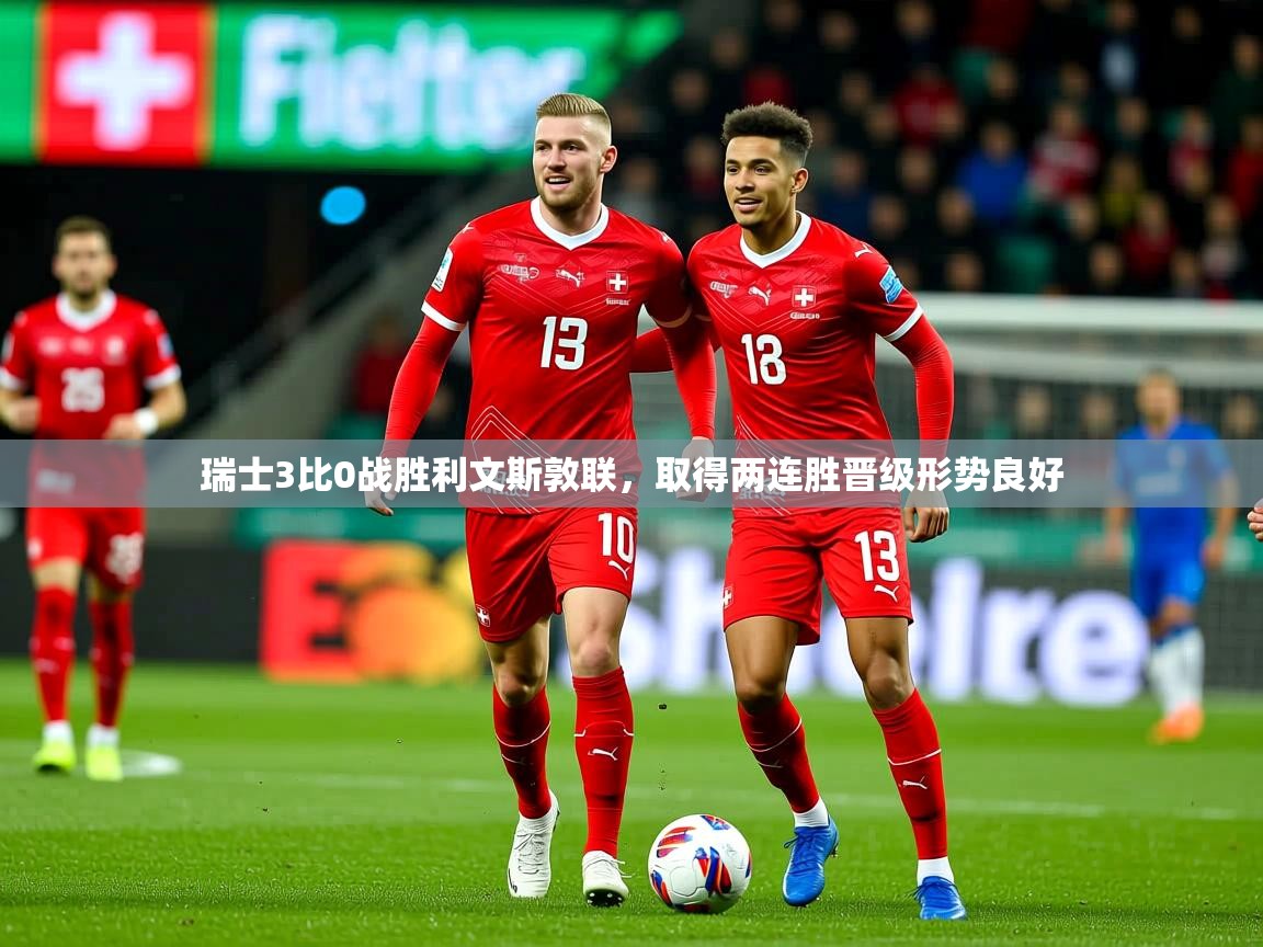 2026 完美体育官方瑞士3比0战胜利文斯敦联，取得两连胜晋级形势良好  第1张