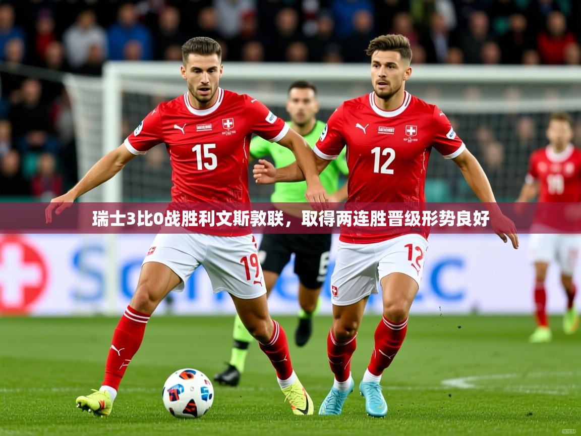 2026 完美体育官方瑞士3比0战胜利文斯敦联，取得两连胜晋级形势良好  第3张
