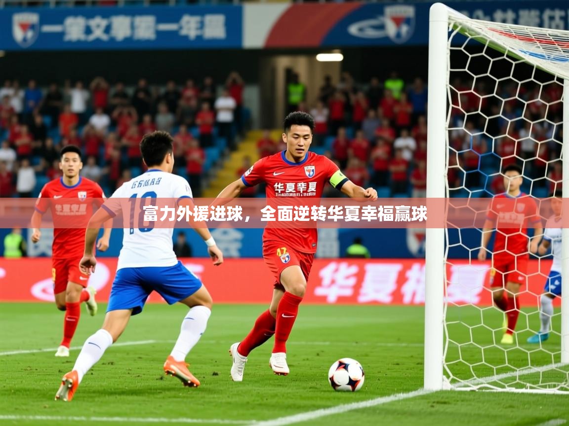 2026 完美体育在线登录富力外援进球，全面逆转华夏幸福赢球  第3张