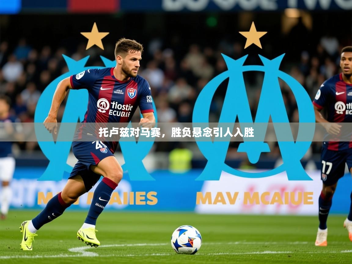 2026 完美体育最新版托卢兹对马赛,胜负悬念引人入胜 第3张