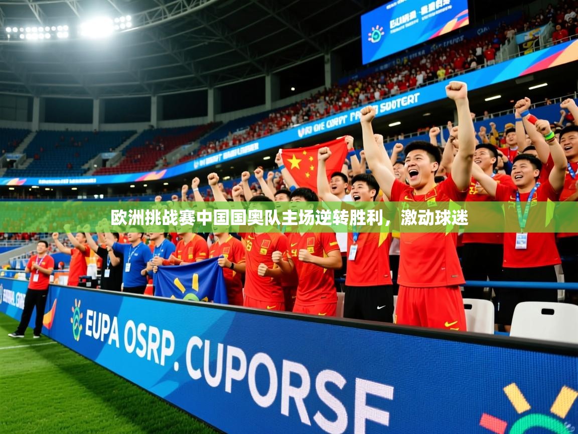 2026 完美体育官方体育平台欧洲挑战赛中国国奥队主场逆转胜利,激动球迷 第1张