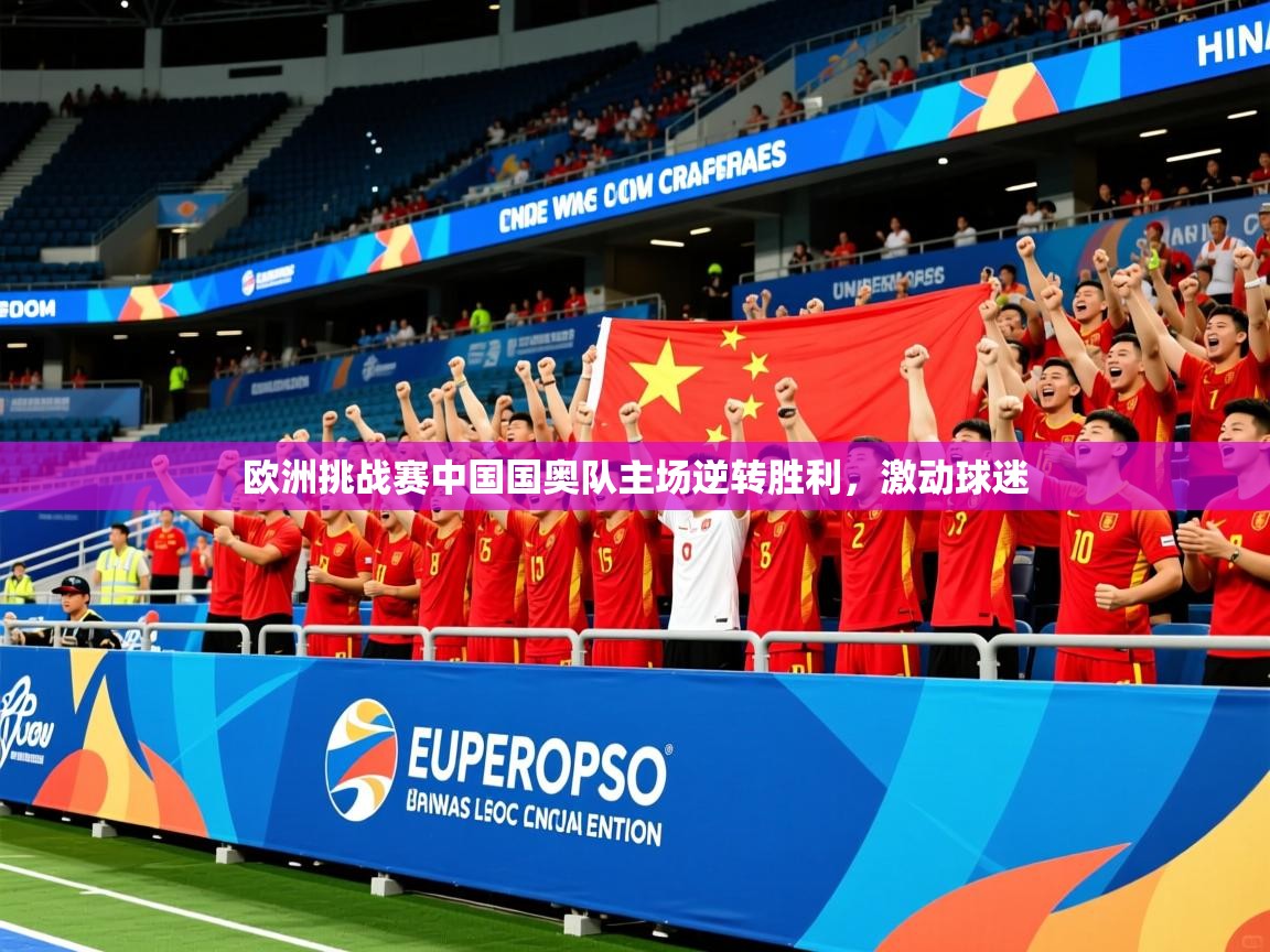 2026 完美体育官方体育平台欧洲挑战赛中国国奥队主场逆转胜利,激动球迷 第2张