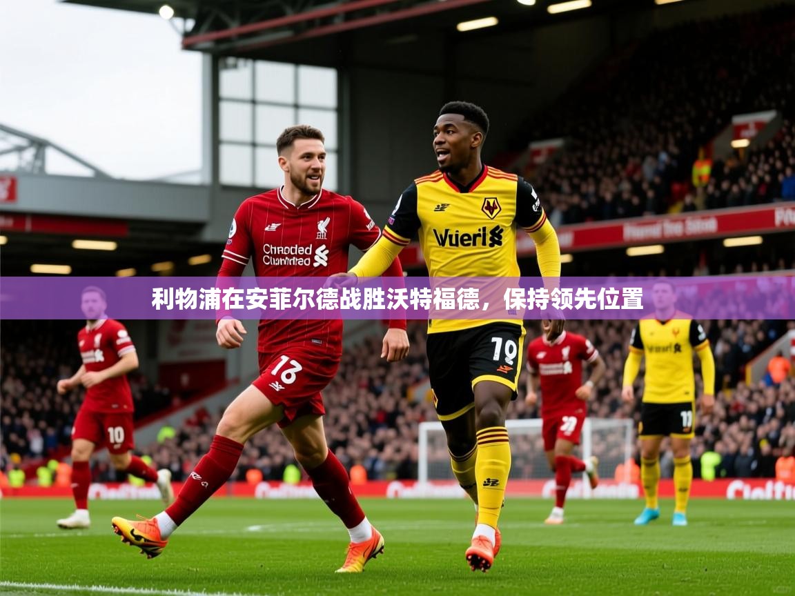 2026 完美体育官网利物浦在安菲尔德战胜沃特福德，保持领先位置  第4张