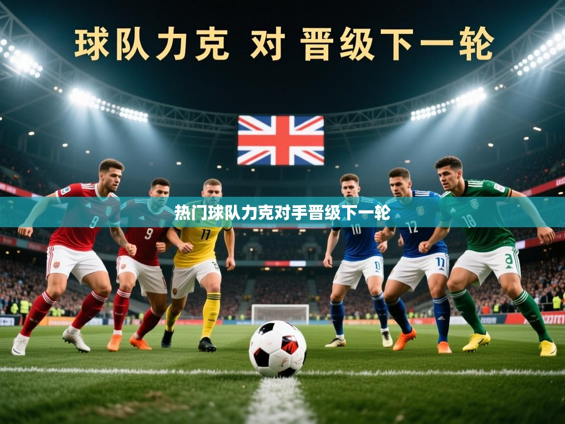 2026 完美体育官网热门球队力克对手晋级下一轮