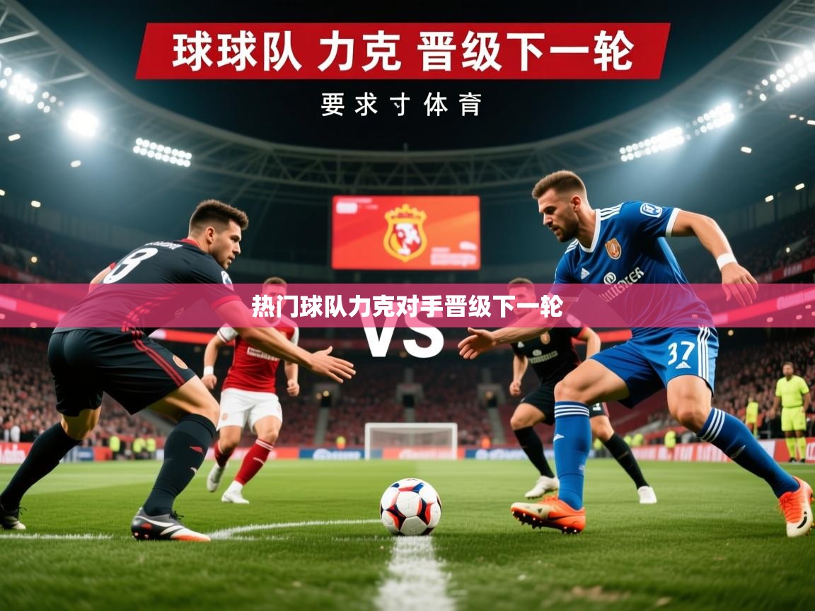 2026 完美体育官网热门球队力克对手晋级下一轮 第3张