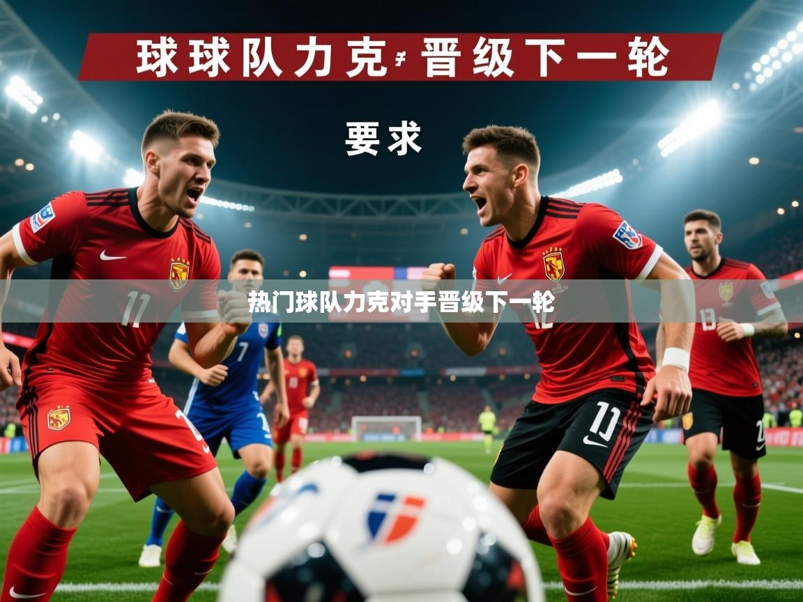 2026 完美体育官网热门球队力克对手晋级下一轮 第2张