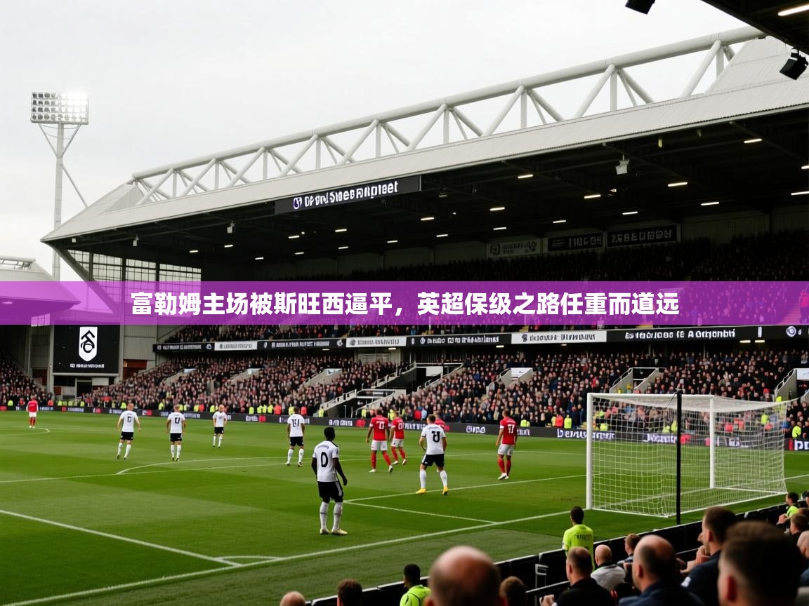 2026 完美体育官网富勒姆主场被斯旺西逼平,英超保级之路任重而道远 第2张