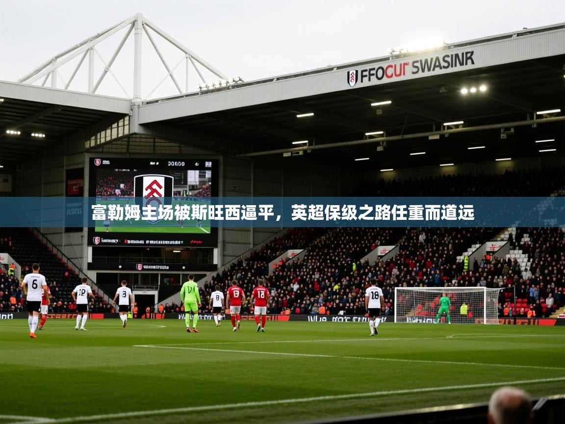 2026 完美体育官网富勒姆主场被斯旺西逼平,英超保级之路任重而道远 第3张