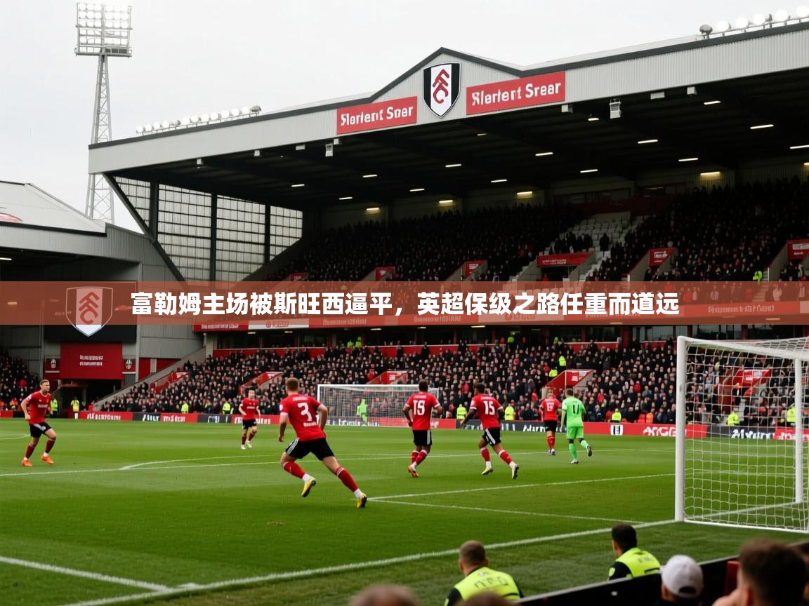 2026 完美体育官网富勒姆主场被斯旺西逼平,英超保级之路任重而道远 第4张