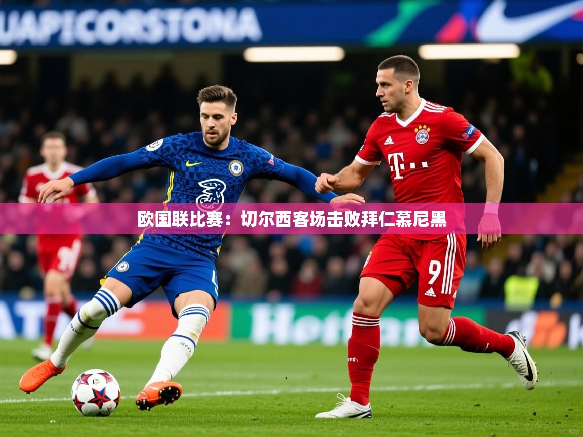 2026 完美体育官方体育平台欧国联比赛：切尔西客场击败拜仁慕尼黑  第2张